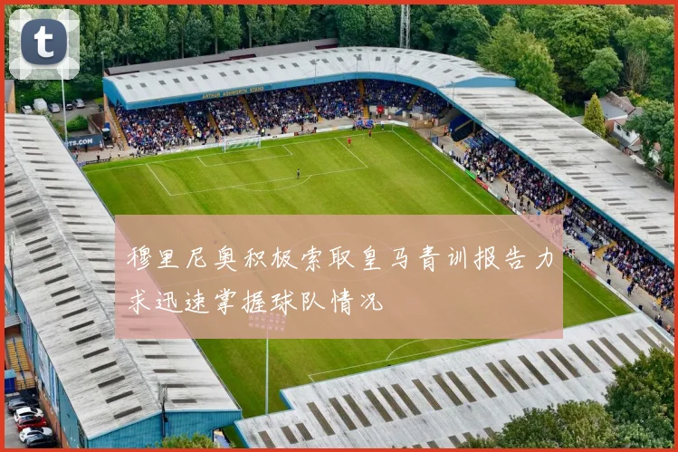 穆里尼奥积极索取皇马青训报告力求迅速掌握球队情况
