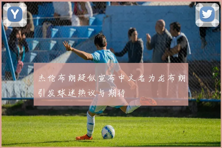 杰伦布朗疑似宣布中文名为龙布朗引发球迷热议与期待