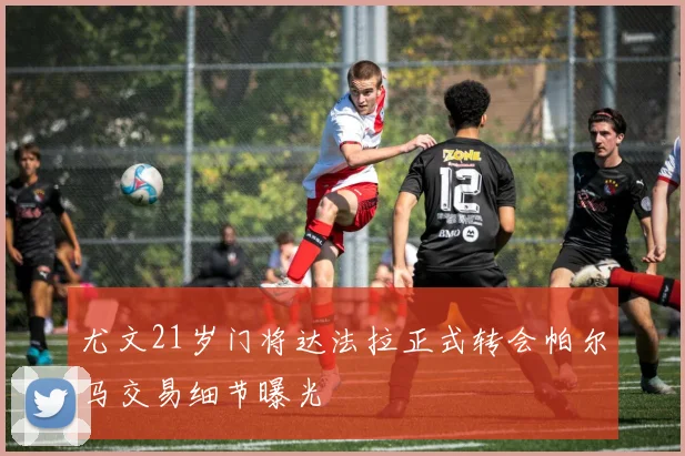 尤文21岁门将达法拉正式转会帕尔马交易细节曝光