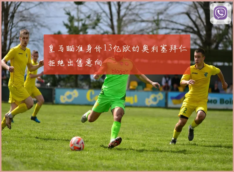 皇马瞄准身价13亿欧的奥利塞拜仁拒绝出售意向