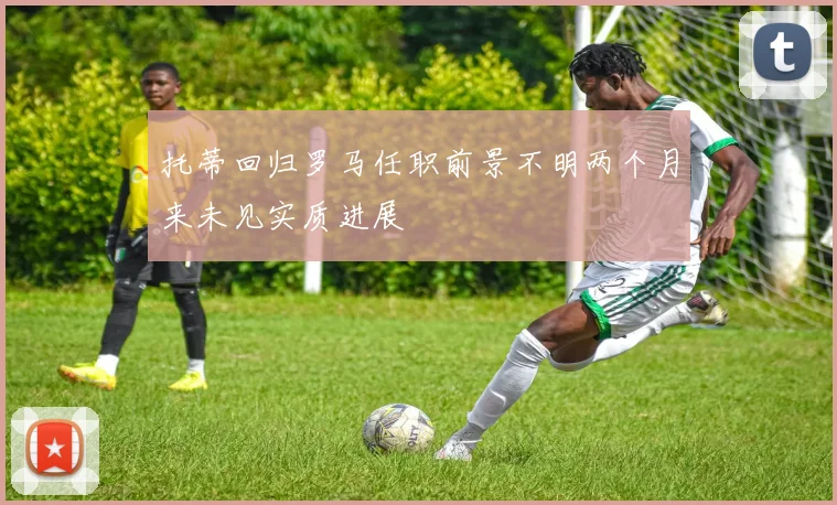 托蒂回归罗马任职前景不明两个月来未见实质进展