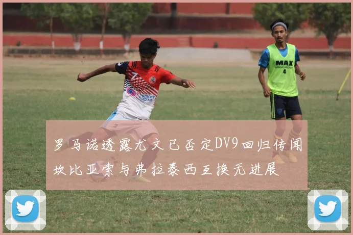 罗马诺透露尤文已否定DV9回归传闻坎比亚索与弗拉泰西互换无进展