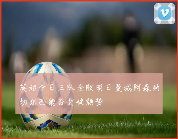 英超今日三队全败明日曼城阿森纳切尔西能否打破颓势
