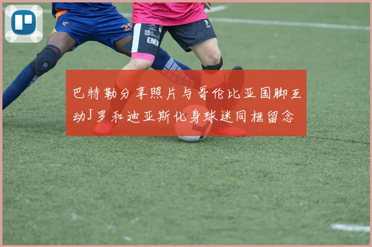 巴特勒分享照片与哥伦比亚国脚互动J罗和迪亚斯化身球迷同框留念