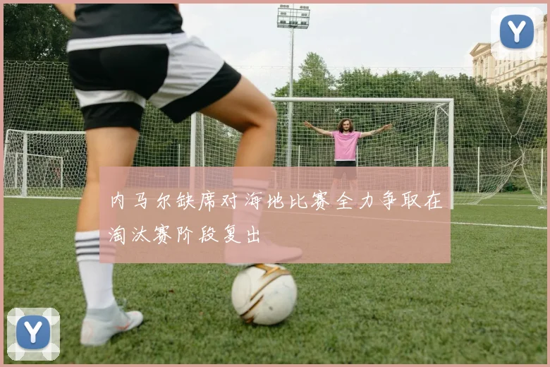 内马尔缺席对海地比赛全力争取在淘汰赛阶段复出
