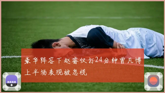 豪华阵容下赵睿仅打24分钟曾凡博上半场表现被忽视