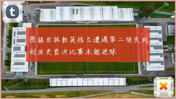 图赫尔执教英格兰遭遇第二场失利创历史首次比赛未能进球