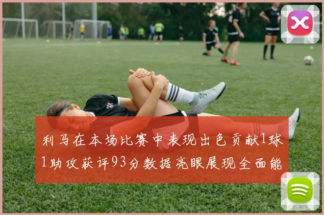 利马在本场比赛中表现出色贡献1球1助攻获评93分数据亮眼展现全面能力