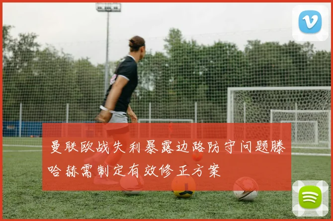 曼联欧战失利暴露边路防守问题滕哈赫需制定有效修正方案