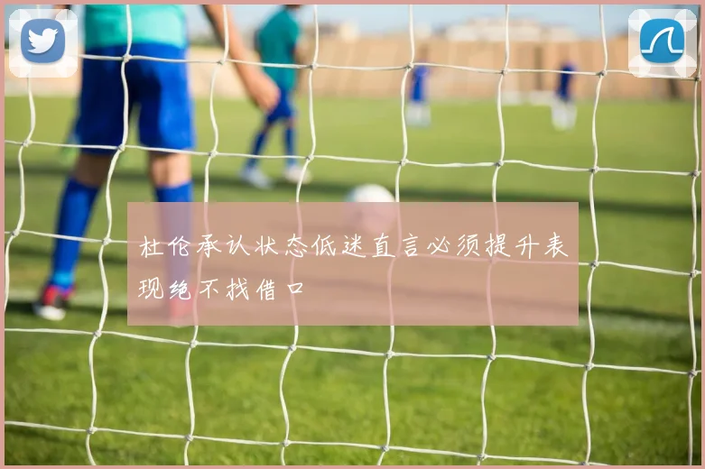 杜伦承认状态低迷直言必须提升表现绝不找借口