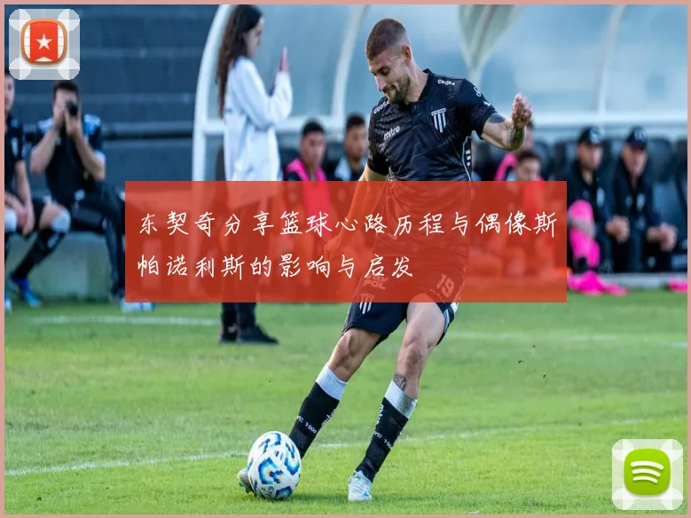 东契奇分享篮球心路历程与偶像斯帕诺利斯的影响与启发