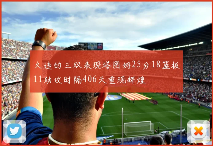 久违的三双表现塔图姆25分18篮板11助攻时隔406天重现辉煌