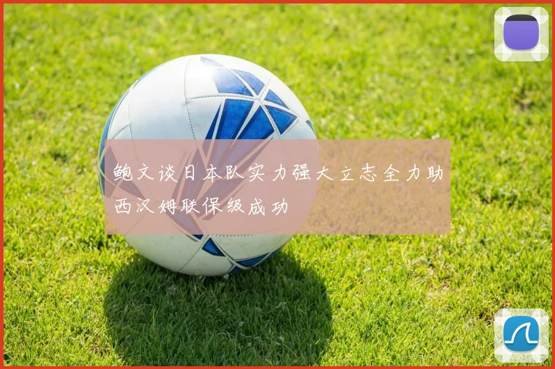 鲍文谈日本队实力强大立志全力助西汉姆联保级成功