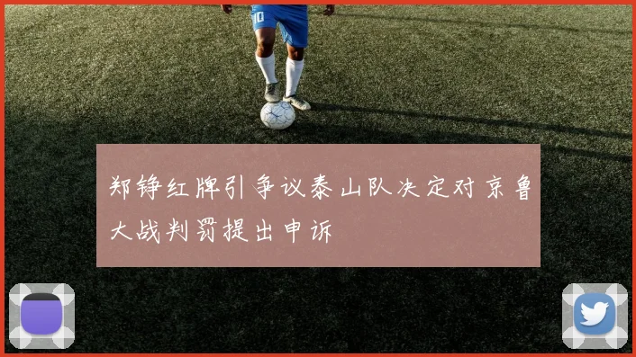 郑铮红牌引争议泰山队决定对京鲁大战判罚提出申诉