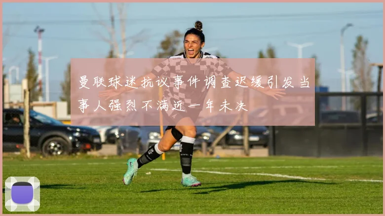 曼联球迷抗议事件调查迟缓引发当事人强烈不满近一年未决