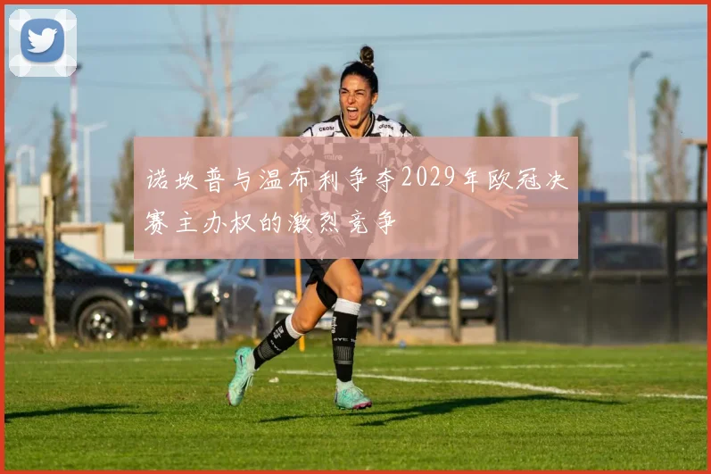 诺坎普与温布利争夺2029年欧冠决赛主办权的激烈竞争