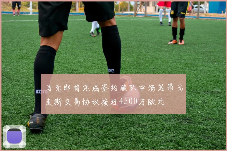 马竞即将完成签约狼队中场若昂戈麦斯交易协议接近4500万欧元