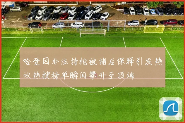 哈登因非法持枪被捕后保释引发热议热搜榜单瞬间攀升至顶端