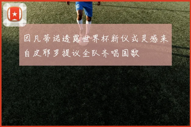 因凡蒂诺透露世界杯新仪式灵感来自皮耶罗提议全队齐唱国歌
