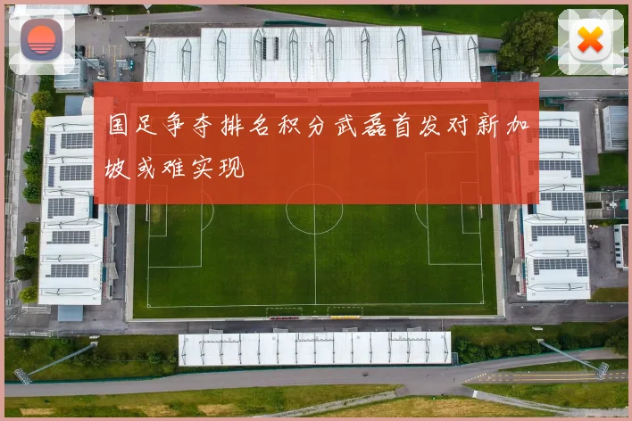 国足争夺排名积分武磊首发对新加坡或难实现
