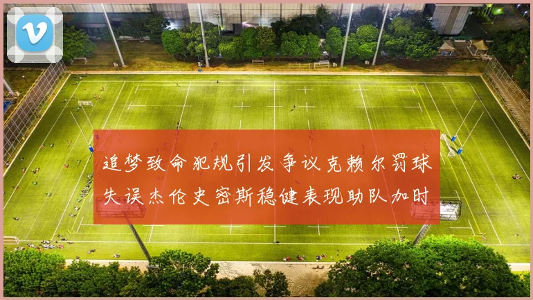 追梦致命犯规引发争议克赖尔罚球失误杰伦史密斯稳健表现助队加时逆袭