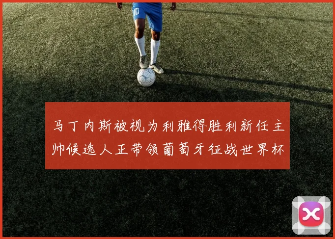 马丁内斯被视为利雅得胜利新任主帅候选人正带领葡萄牙征战世界杯