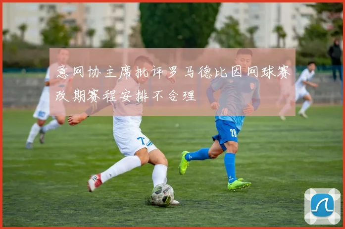 意网协主席批评罗马德比因网球赛改期赛程安排不合理