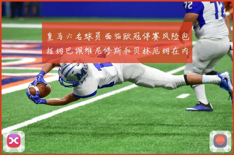 皇马六名球员面临欧冠停赛风险包括姆巴佩维尼修斯和贝林厄姆在内